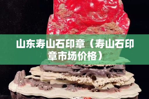 山東壽山石印章（壽山石印章市場價格）
