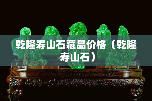 乾隆壽山石藏品價格（乾隆 壽山石）