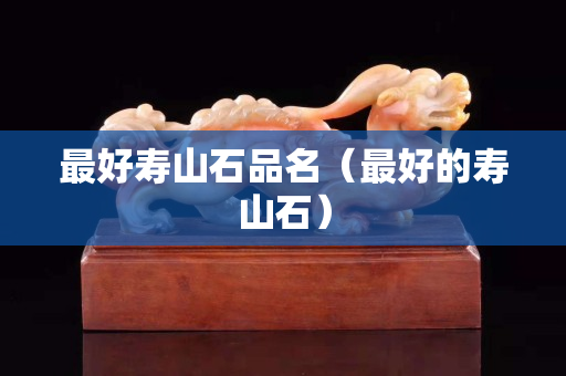 最好壽山石品名（最好的壽山石）