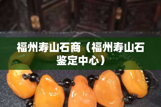 福州壽山石商（福州壽山石鑒定中心）