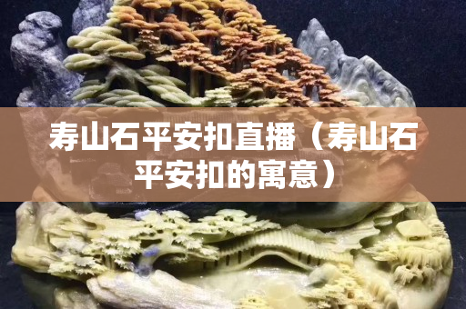 壽山石平安扣直播（壽山石平安扣的寓意）