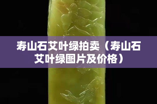 壽山石艾葉綠拍賣（壽山石艾葉綠圖片及價格）