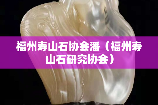 福州壽山石協(xié)會(huì)潘（福州壽山石研究協(xié)會(huì)）
