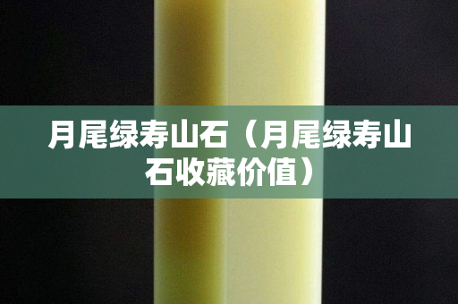 月尾綠壽山石（月尾綠壽山石收藏價值）