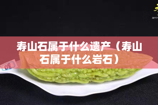 壽山石屬于什么遺產(chǎn)（壽山石屬于什么巖石）