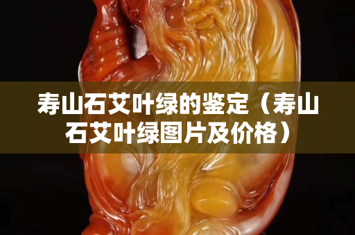 壽山石艾葉綠的鑒定（壽山石艾葉綠圖片及價格）