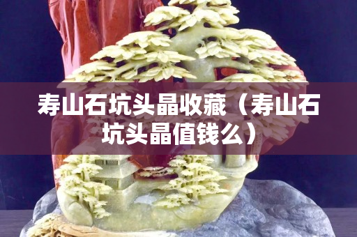 壽山石坑頭晶收藏（壽山石坑頭晶值錢么）