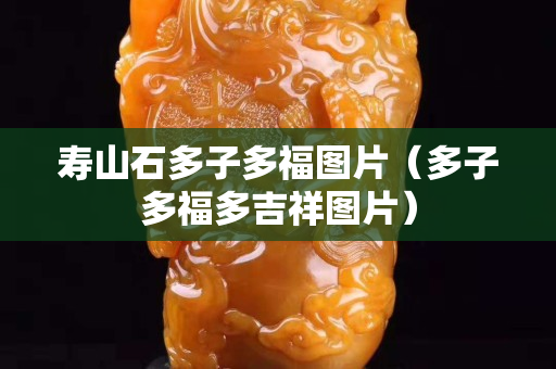 壽山石多子多福圖片（多子多福多吉祥圖片）