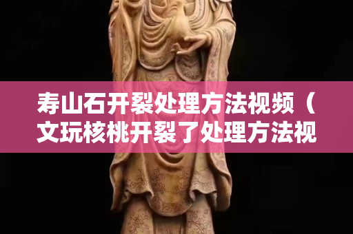 壽山石開裂處理方法視頻（文玩核桃開裂了處理方法視頻）