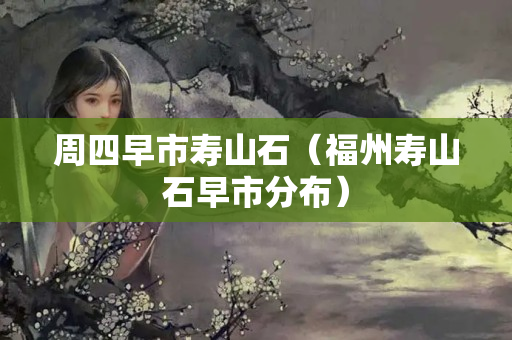 周四早市壽山石（福州壽山石早市分布）