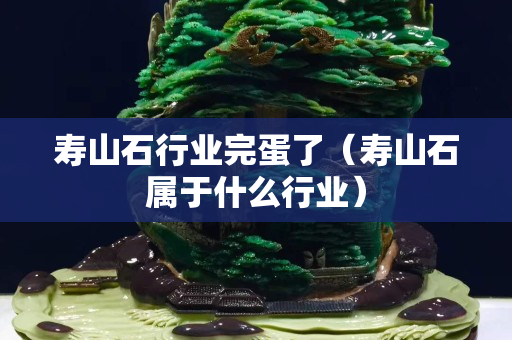 壽山石行業(yè)完蛋了（壽山石屬于什么行業(yè)）
