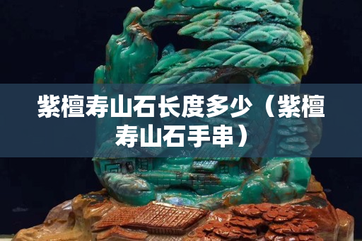 紫檀壽山石長度多少（紫檀壽山石手串）