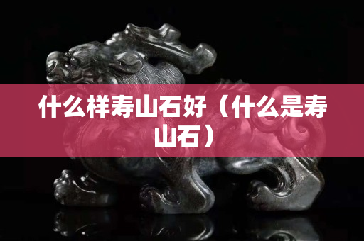 什么樣壽山石好（什么是壽山石）