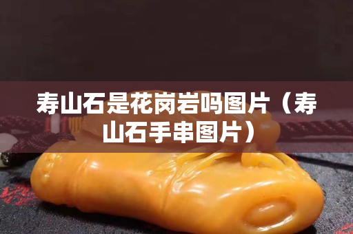 壽山石是花崗巖嗎圖片（壽山石手串圖片）