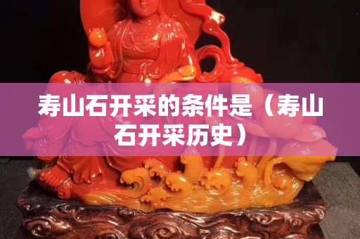 壽山石開采的條件是（壽山石開采歷史）