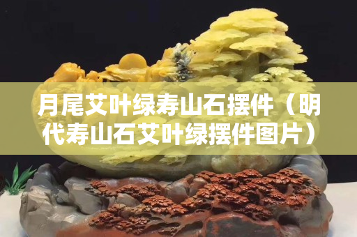 月尾艾葉綠壽山石擺件（明代壽山石艾葉綠擺件圖片）