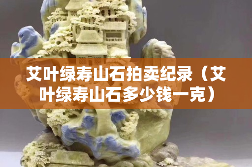 艾葉綠壽山石拍賣紀錄（艾葉綠壽山石多少錢一克）