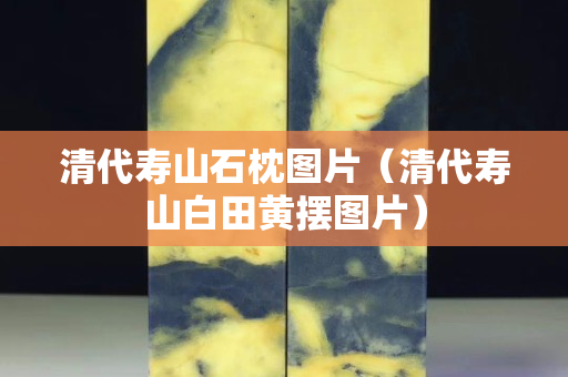 清代壽山石枕圖片（清代壽山白田黃擺圖片）