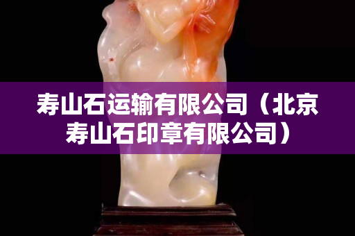 壽山石運輸有限公司（北京壽山石印章有限公司）