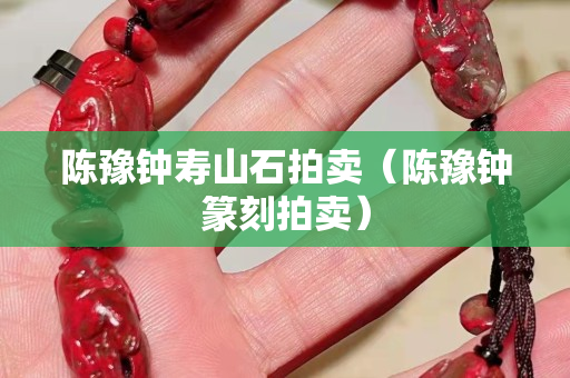 陳豫鐘壽山石拍賣（陳豫鐘篆刻拍賣）