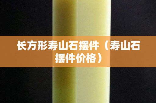長方形壽山石擺件（壽山石擺件價格）