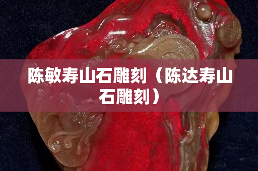 陳敏壽山石雕刻（陳達壽山石雕刻）