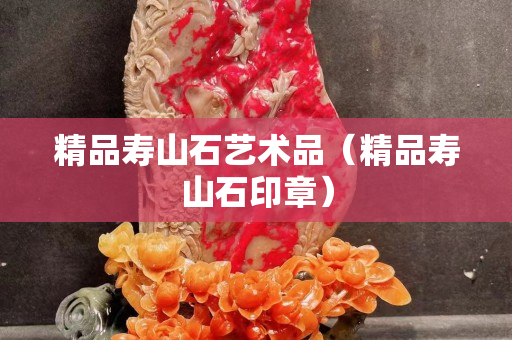 精品壽山石藝術品（精品壽山石印章）