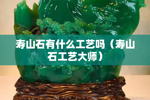 壽山石有什么工藝嗎（壽山石工藝大師）