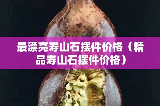 最漂亮壽山石擺件價格（精品壽山石擺件價格）
