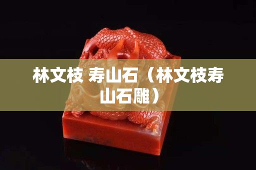 林文枝 壽山石（林文枝壽山石雕）