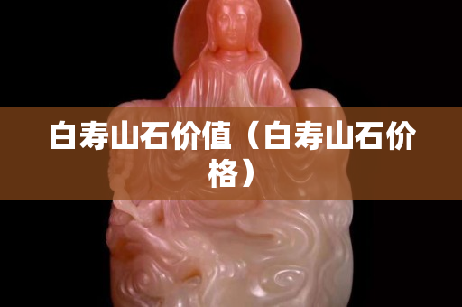 白壽山石價值（白壽山石價格）