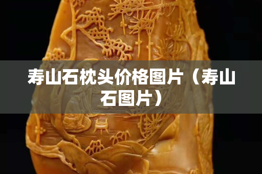 壽山石枕頭價格圖片（壽山石圖片）
