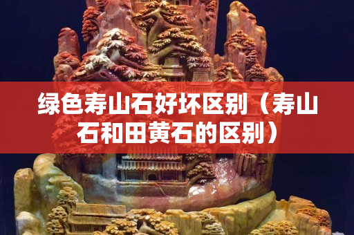 綠色壽山石好壞區別（壽山石和田黃石的區別）