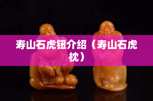 壽山石虎鈕介紹（壽山石虎枕）