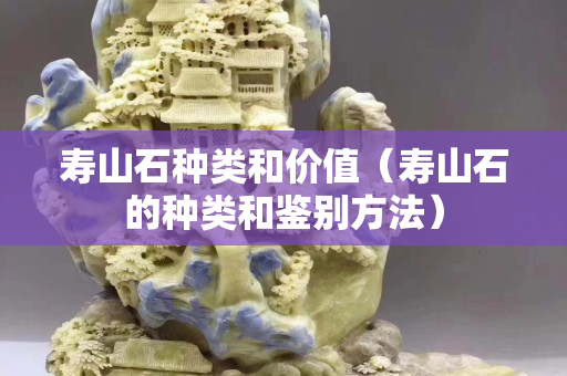 壽山石種類和價值（壽山石的種類和鑒別方法）