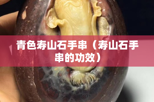 青色壽山石手串（壽山石手串的功效）