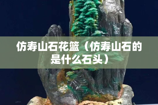 仿壽山石花籃（仿壽山石的是什么石頭）