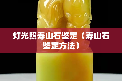 燈光照壽山石鑒定（壽山石鑒定方法）