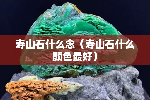 壽山石什么念（壽山石什么顏色最好）