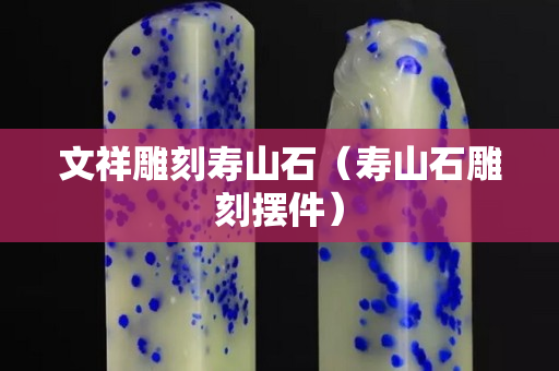 文祥雕刻壽山石（壽山石雕刻擺件）