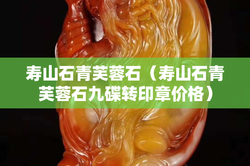 壽山石青芙蓉石（壽山石青芙蓉石九碟轉印章價格）