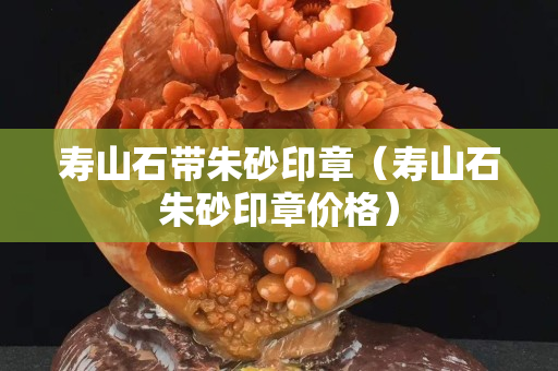壽山石帶朱砂印章（壽山石朱砂印章價格）