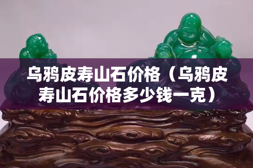 烏鴉皮壽山石價格（烏鴉皮壽山石價格多少錢一克）