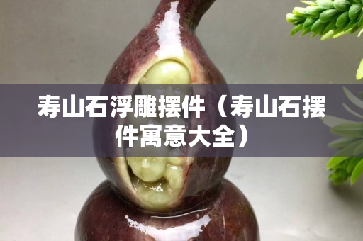 壽山石浮雕擺件（壽山石擺件寓意大全）