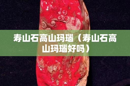 壽山石高山瑪瑙（壽山石高山瑪瑙好嗎）