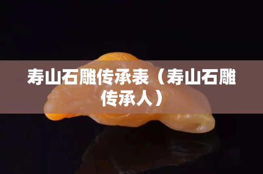 壽山石雕傳承表（壽山石雕傳承人）