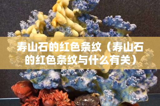 壽山石的紅色條紋（壽山石的紅色條紋與什么有關(guān)）