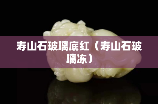 壽山石玻璃底紅（壽山石玻璃凍）