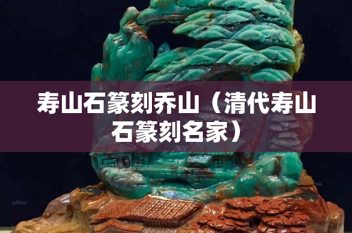 壽山石篆刻喬山（清代壽山石篆刻名家）