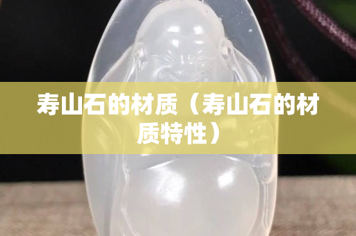 壽山石的材質(zhì)（壽山石的材質(zhì)特性）